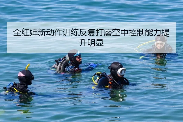 全红婵新动作训练反复打磨空中控制能力提升明显