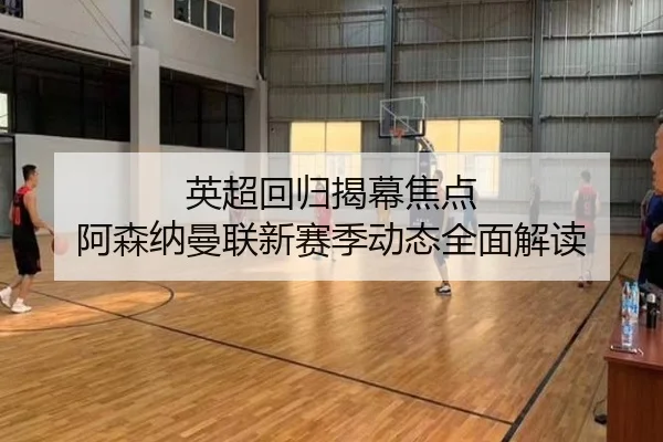 英超回归揭幕焦点 阿森纳曼联新赛季动态全面解读
